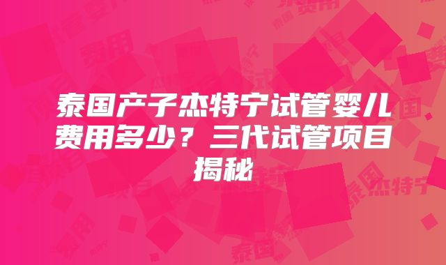 泰国产子杰特宁试管婴儿费用多少？三代试管项目揭秘