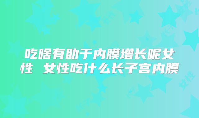 吃啥有助于内膜增长呢女性 女性吃什么长子宫内膜
