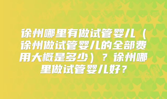 徐州哪里有做试管婴儿（徐州做试管婴儿的全部费用大概是多少）？徐州哪里做试管婴儿好？