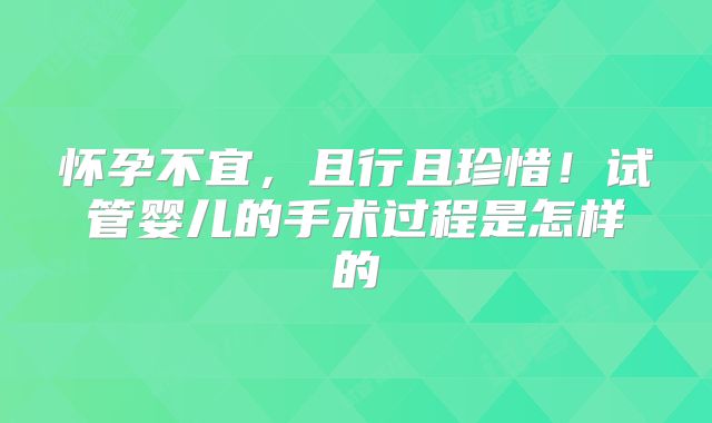 怀孕不宜，且行且珍惜！试管婴儿的手术过程是怎样的