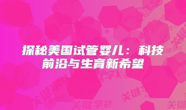 探秘美国试管婴儿：科技前沿与生育新希望