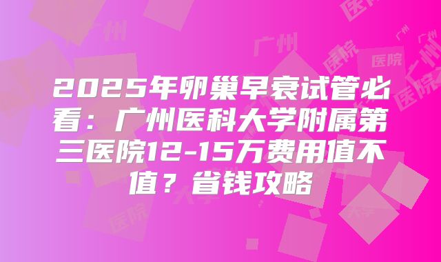 2025年卵巢早衰试管必看：广州医科大学附属第三医院12-15万费用值不值？省钱攻略