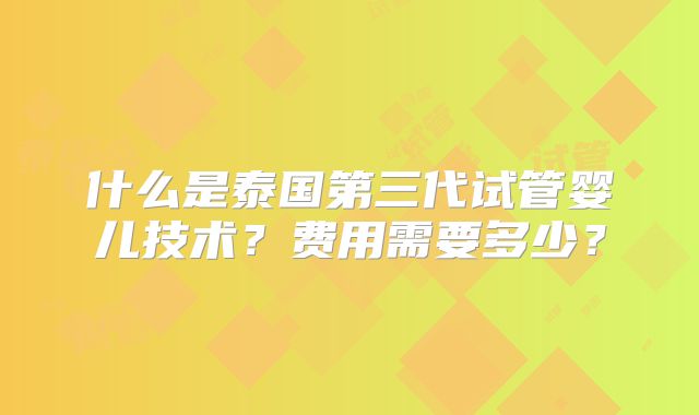 什么是泰国第三代试管婴儿技术？费用需要多少？