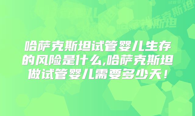 哈萨克斯坦试管婴儿生存的风险是什么,哈萨克斯坦做试管婴儿需要多少天！