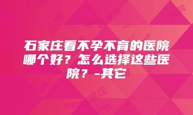 石家庄看不孕不育的医院哪个好？怎么选择这些医院？-其它