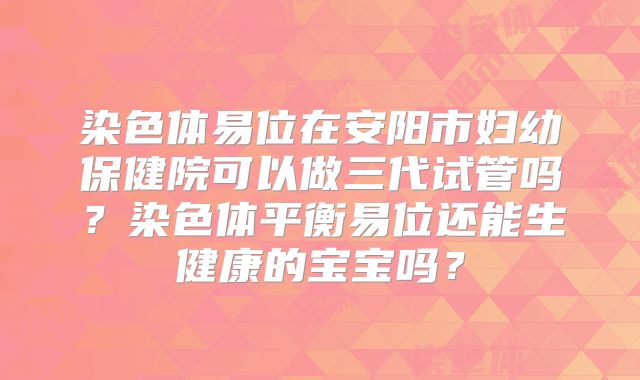 染色体易位在安阳市妇幼保健院可以做三代试管吗？染色体平衡易位还能生健康的宝宝吗？