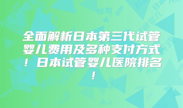 全面解析日本第三代试管婴儿费用及多种支付方式！日本试管婴儿医院排名！