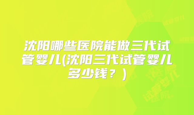 沈阳哪些医院能做三代试管婴儿(沈阳三代试管婴儿多少钱？)