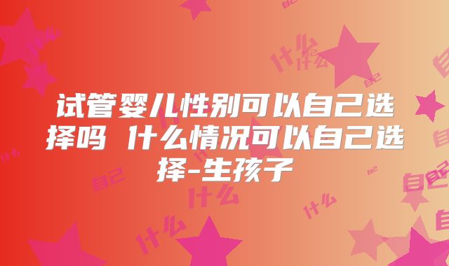 试管婴儿性别可以自己选择吗 什么情况可以自己选择-生孩子