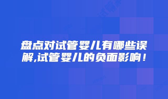 盘点对试管婴儿有哪些误解,试管婴儿的负面影响！