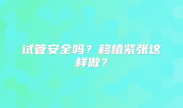 试管安全吗？移植紧张这样做？