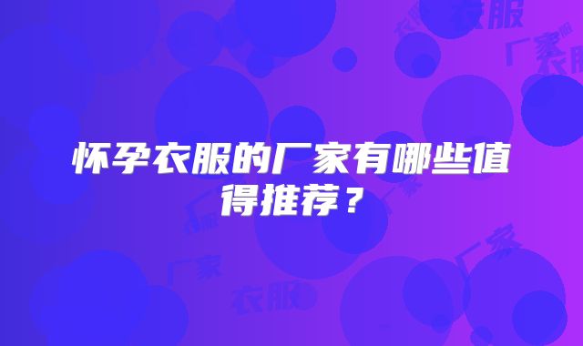 怀孕衣服的厂家有哪些值得推荐？