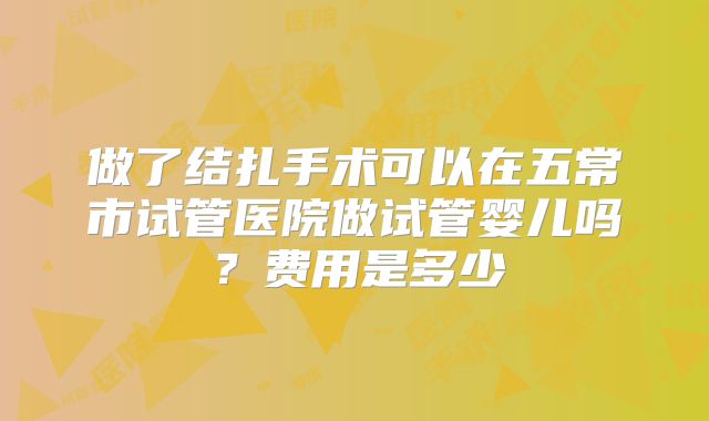做了结扎手术可以在五常市试管医院做试管婴儿吗？费用是多少