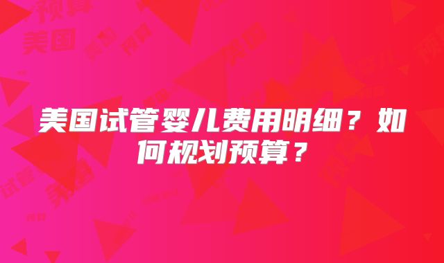 美国试管婴儿费用明细？如何规划预算？