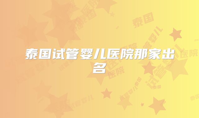 泰国试管婴儿医院那家出名