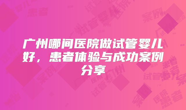 广州哪间医院做试管婴儿好，患者体验与成功案例分享