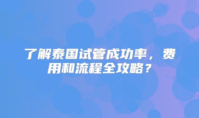 了解泰国试管成功率，费用和流程全攻略？