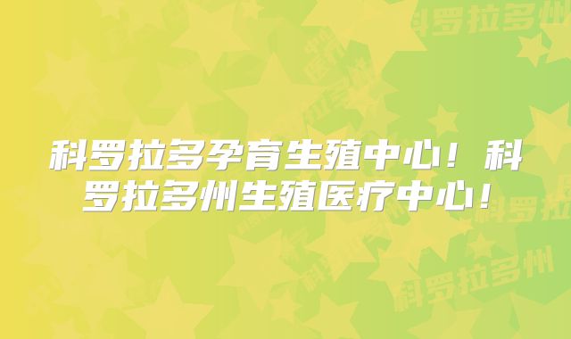 科罗拉多孕育生殖中心!科罗拉多州生殖医疗中心!