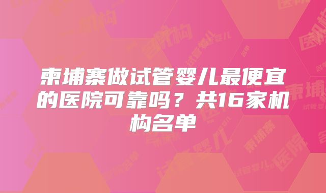 柬埔寨做试管婴儿最便宜的医院可靠吗?共16家机构名单
