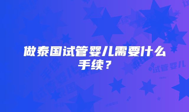 做泰国试管婴儿需要什么手续？