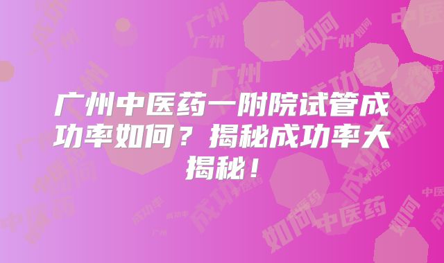 广州中医药一附院试管成功率如何？揭秘成功率大揭秘！