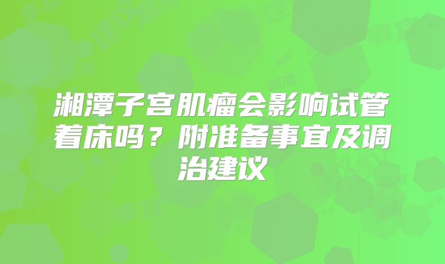 湘潭子宫肌瘤会影响试管着床吗？附准备事宜及调治建议