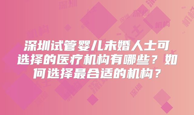 深圳试管婴儿未婚人士可选择的医疗机构有哪些？如何选择最合适的机构？