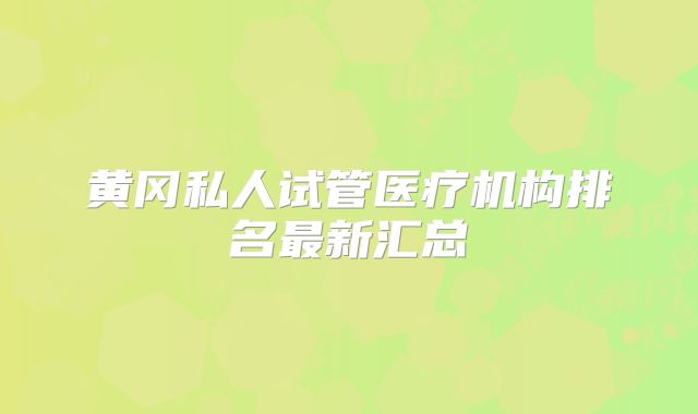 黄冈私人试管医疗机构排名最新汇总