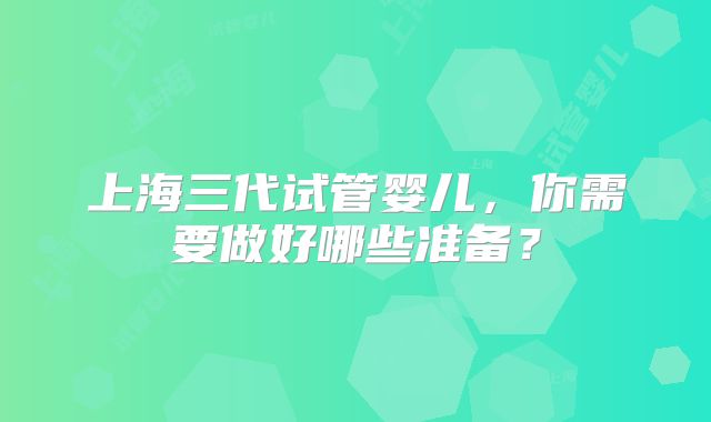 上海三代试管婴儿，你需要做好哪些准备？