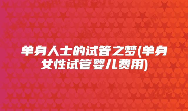 单身人士的试管之梦(单身女性试管婴儿费用)