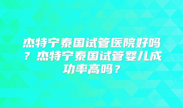 杰特宁泰国试管医院好吗？杰特宁泰国试管婴儿成功率高吗？