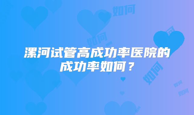 漯河试管高成功率医院的成功率如何？