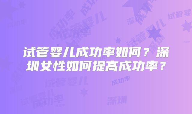 试管婴儿成功率如何？深圳女性如何提高成功率？