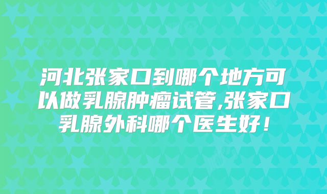 河北张家口到哪个地方可以做乳腺肿瘤试管,张家口乳腺外科哪个医生好！