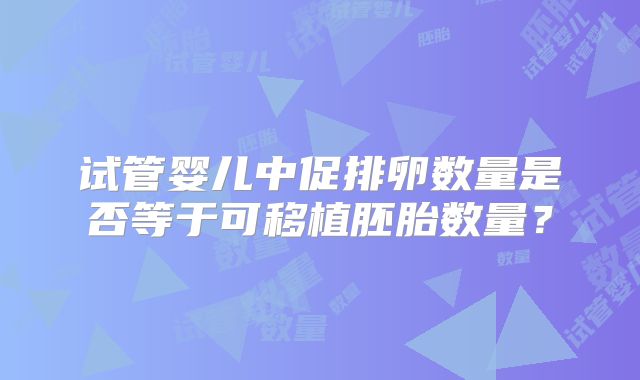 试管婴儿中促排卵数量是否等于可移植胚胎数量？