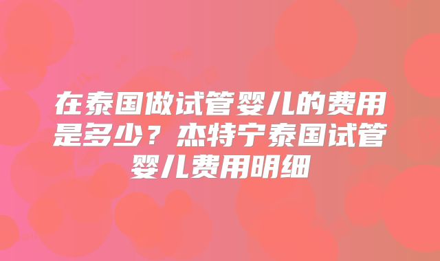 在泰国做试管婴儿的费用是多少？杰特宁泰国试管婴儿费用明细