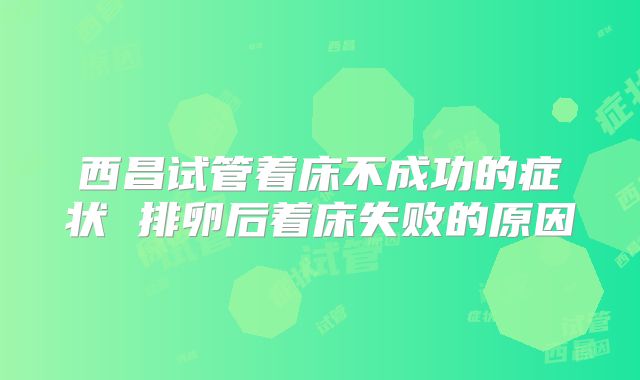 西昌试管着床不成功的症状 排卵后着床失败的原因