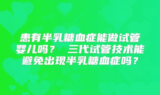 患有半乳糖血症能做试管婴儿吗？ 三代试管技术能避免出现半乳糖血症吗？