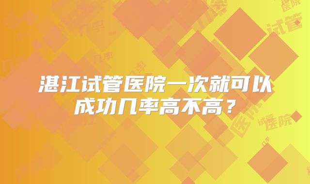 湛江试管医院一次就可以成功几率高不高？