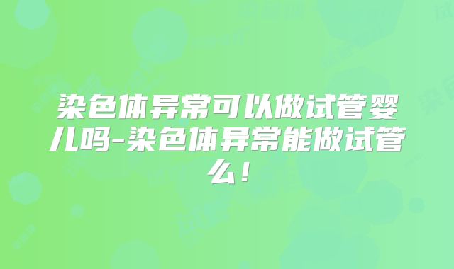 染色体异常可以做试管婴儿吗-染色体异常能做试管么!