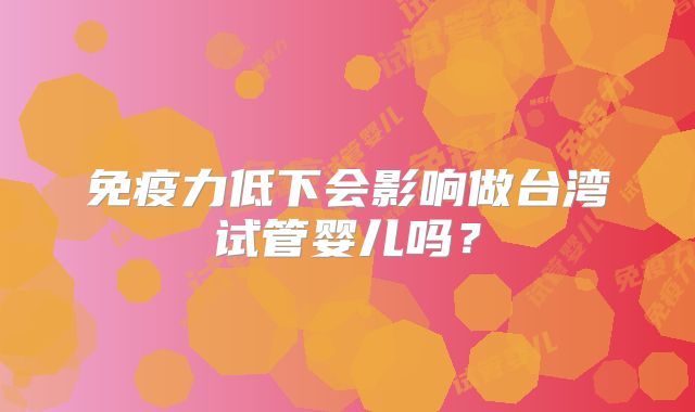免疫力低下会影响做台湾试管婴儿吗?