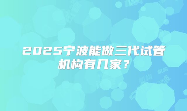 2025宁波能做三代试管机构有几家？