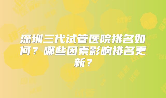 深圳三代试管医院排名如何？哪些因素影响排名更新？