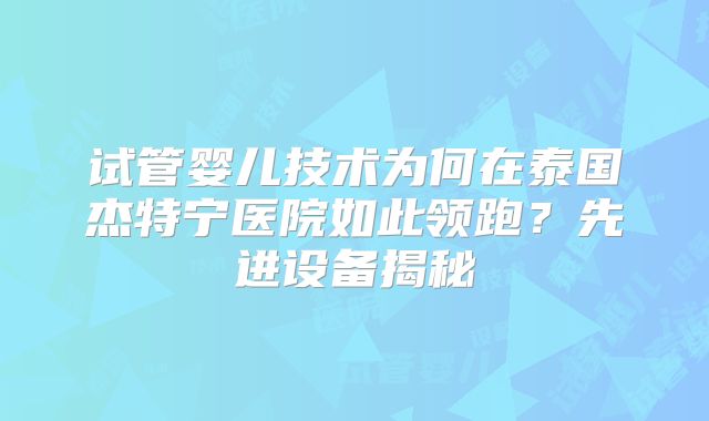 试管婴儿技术为何在泰国杰特宁医院如此领跑？先进设备揭秘