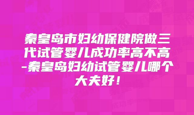 秦皇岛市妇幼保健院做三代试管婴儿成功率高不高-秦皇岛妇幼试管婴儿哪个大夫好！