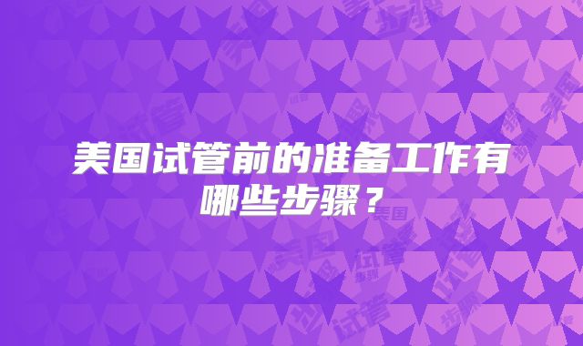 美国试管前的准备工作有哪些步骤？