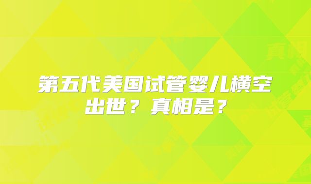 第五代美国试管婴儿横空出世？真相是？