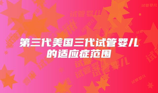 第三代美国三代试管婴儿的适应症范围