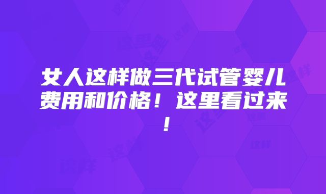 女人这样做三代试管婴儿费用和价格！这里看过来！