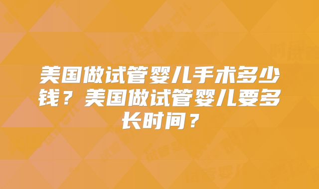 美国做试管婴儿手术多少钱?美国做试管婴儿要多长时间?